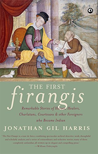 THE FIRST FIRANGIS Remarkable Stories of Heroes, Healers, Charlatans, Courtesans & other Foreigners who Became Indian
