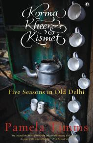 KORMA, KHEER AND KISMET: FIVE SEASONS IN OLD DELHI