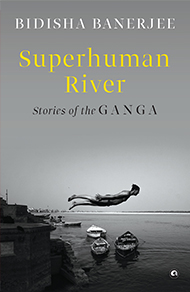Superhuman River: Stories of the Ganga