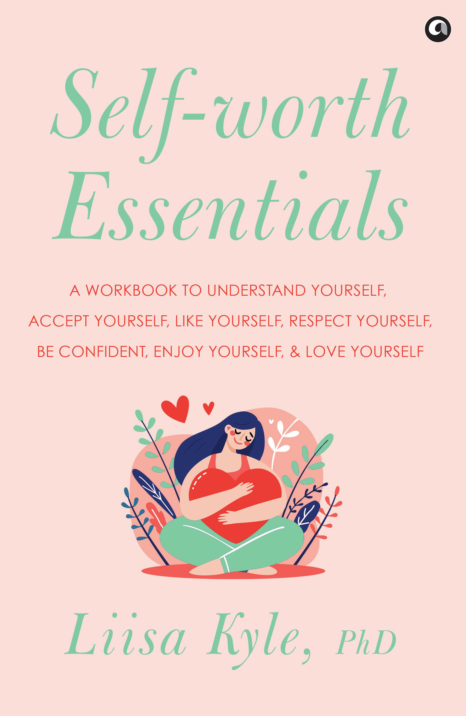 Self-worth Essentials: A Workbook to Understand Yourself, Accept Yourself, Like Yourself, Respect Yourself, Be Confident, Enjoy Yourself, and Love Yourself